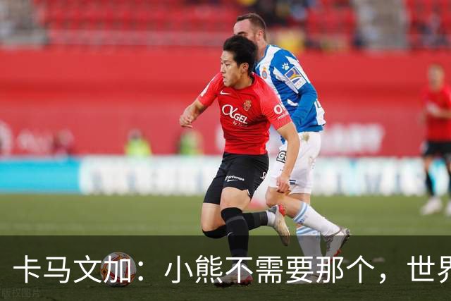卡马文加：小熊不需要那个，世界上最好的球员