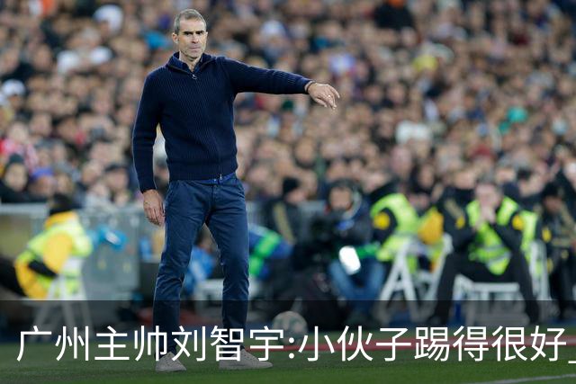 广州主帅刘智宇:小伙子踢得很好 丢球因身材劣势